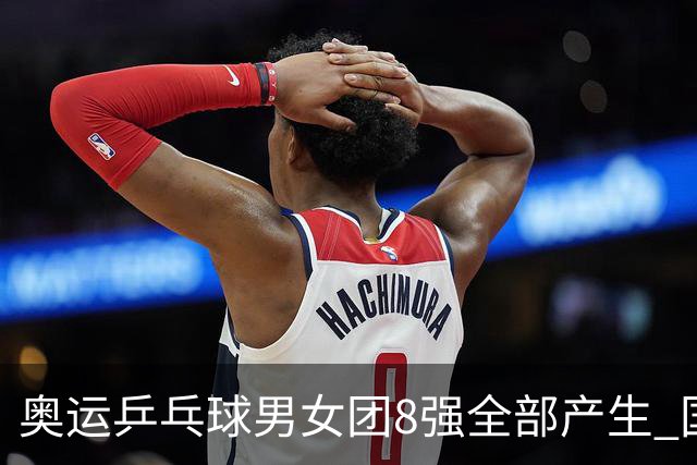 奥运乒乓球男女团8强全部产生 国乒男队将战韩国