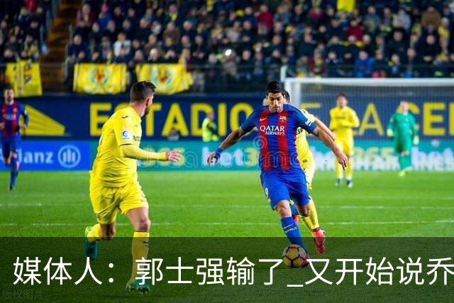 媒体人：郭士强输了 又开始说乔尔杰维奇行了？那有点可笑了